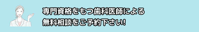 専門資格をもつ歯科医師による無料相談をご予約ください!